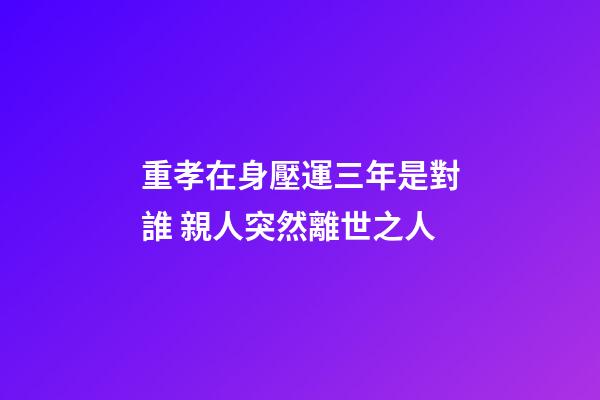 重孝在身壓運三年是對誰 親人突然離世之人